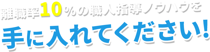 離職率10％の職人指導ノウハウを手に入れてください！