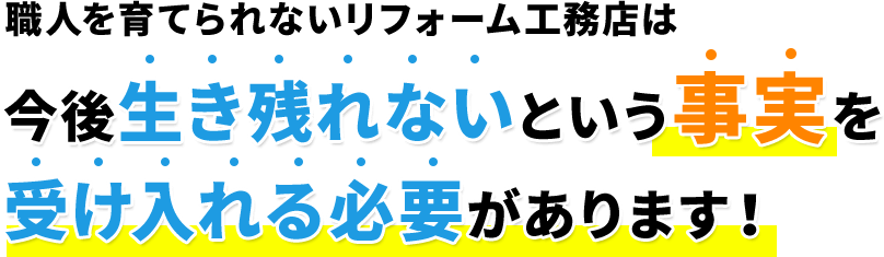 職人を育てられないリフォーム工務店は今後生き残れないという事実を受け入れる必要があります！