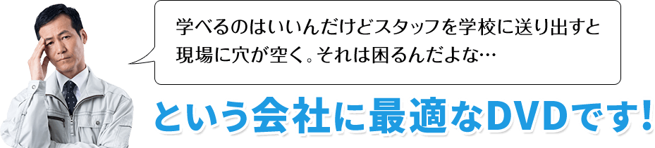 学べるのはいいんだけどスタッフを学校に送り出すと現場に穴が空くと、それは困るんだよな…という会社に最適なDVDです!