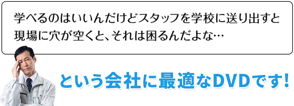 学べるのはいいんだけどスタッフを学校に送り出すと現場に穴が空くと、それは困るんだよな…という会社に最適なDVDです！