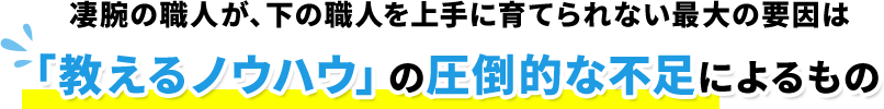 凄腕の職人が、下の職人を上手に育てられない最大の要因は「教えるノウハウ」の圧倒的な不足によるもの