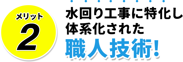 メリット2水回り工事に特化し体系化された職人技術！