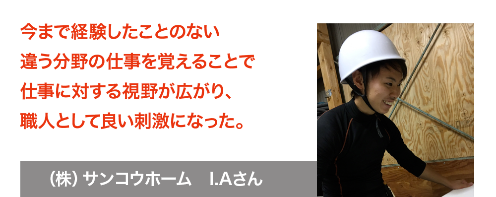 学んだことを現場でこなしてお客様にリピーターになってもらえるそんな職人になれるように今後も頑張ります。株式会社サンコウホーム　I.Aさん