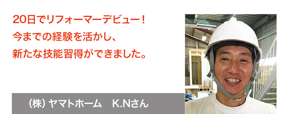 20日でリフォーマーデビュー！今までの経験を活かし、新たな技術習得ができました。　ヤマトホーム　K.Nさん