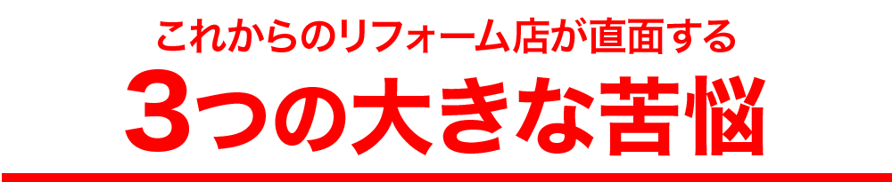 これからのリフォーム店が直面する3つの大きな苦悩