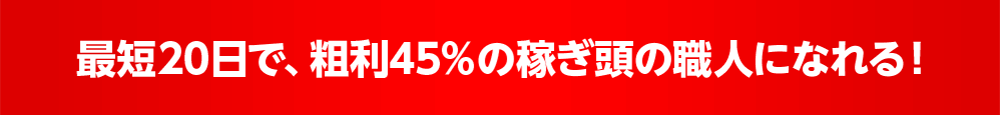 最短20日で、粗利45％の稼ぎ頭の職人になれる！