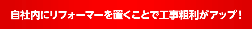 自社内にリフォーマーを置くことで工事粗利がアップ！