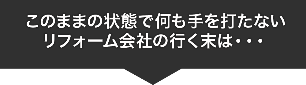 このままの状態で何も手を打たないリフォーム会社の行く末は・・・